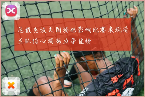 范戴克谈美国场地影响比赛表现荷兰队信心满满力争佳绩