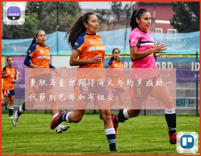 曼联马奎尔期待海文与约罗成新一代萨利巴与加布组合