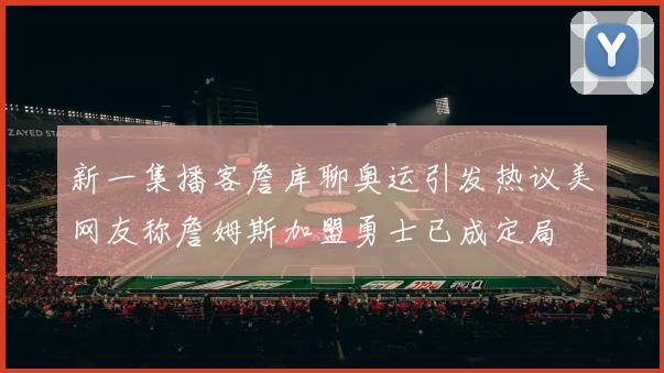 新一集播客詹库聊奥运引发热议美网友称詹姆斯加盟勇士已成定局