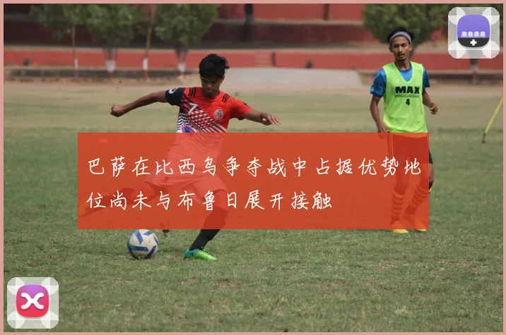 巴萨在比西乌争夺战中占据优势地位尚未与布鲁日展开接触