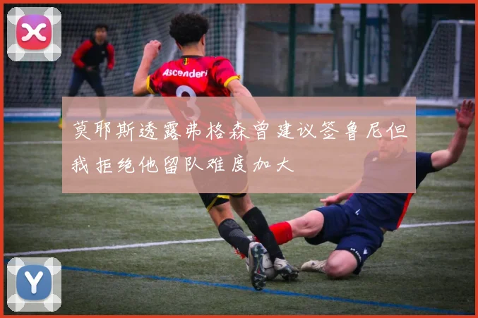 莫耶斯透露弗格森曾建议签鲁尼但我拒绝他留队难度加大