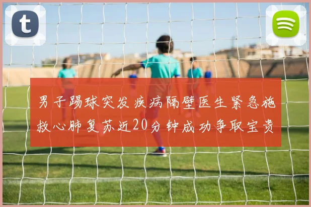 男子踢球突发疾病隔壁医生紧急施救心肺复苏近20分钟成功争取宝贵时间