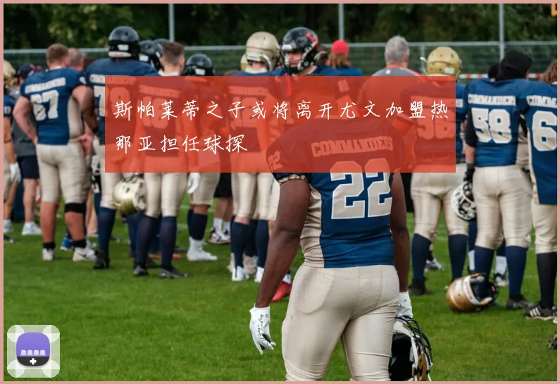 斯帕莱蒂之子或将离开尤文加盟热那亚担任球探