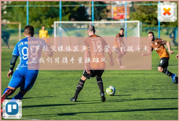 C罗社交媒体发声：尽管失利战斗未止我们将携手重振雄风