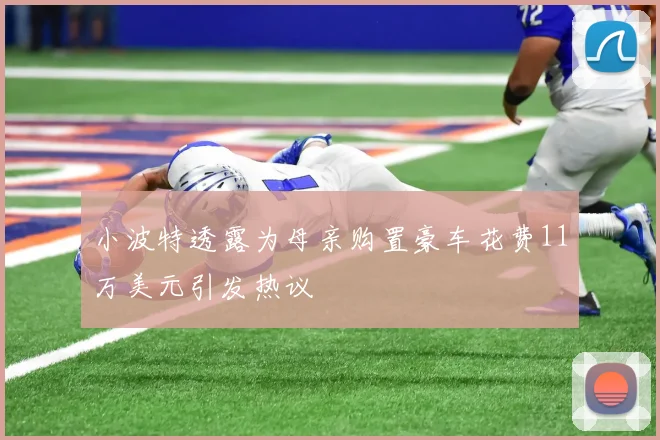 小波特透露为母亲购置豪车花费11万美元引发热议