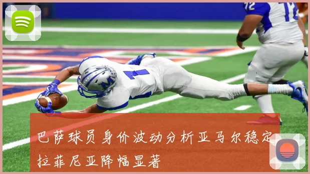 巴萨球员身价波动分析亚马尔稳定拉菲尼亚降幅显著