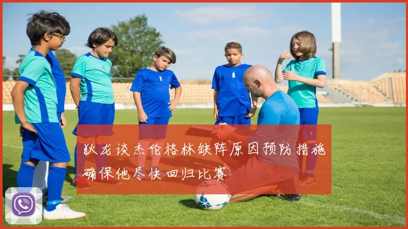 狄龙谈杰伦格林缺阵原因预防措施确保他尽快回归比赛