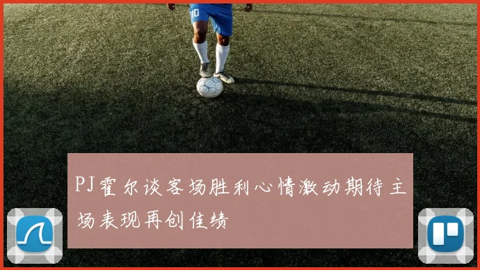 PJ霍尔谈客场胜利心情激动期待主场表现再创佳绩