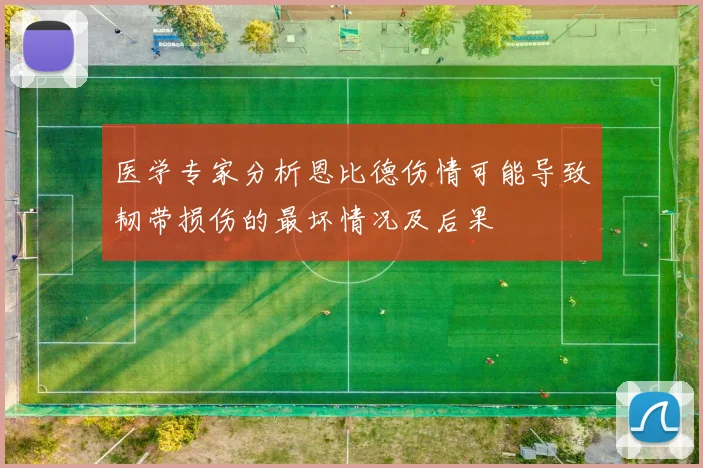 医学专家分析恩比德伤情可能导致韧带损伤的最坏情况及后果
