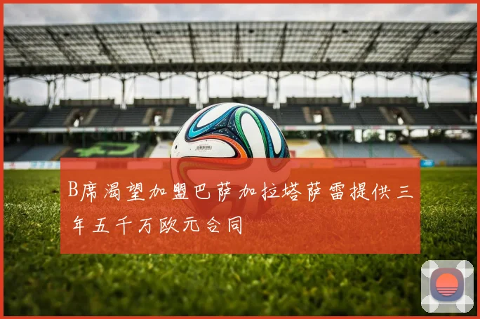 B席渴望加盟巴萨加拉塔萨雷提供三年五千万欧元合同