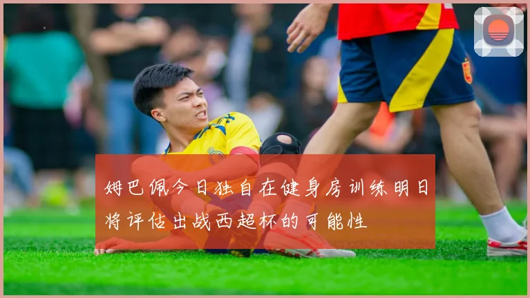 姆巴佩今日独自在健身房训练明日将评估出战西超杯的可能性