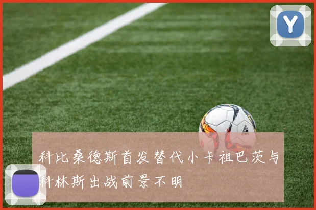 科比桑德斯首发替代小卡祖巴茨与科林斯出战前景不明