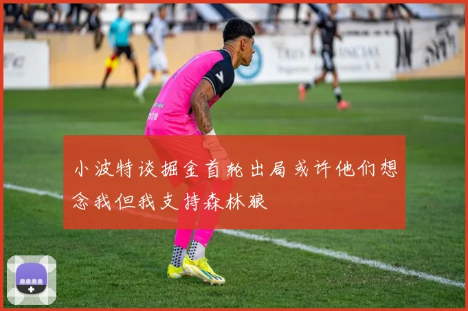 小波特谈掘金首轮出局或许他们想念我但我支持森林狼
