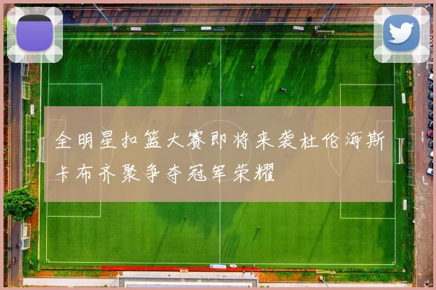全明星扣篮大赛即将来袭杜伦海斯卡布齐聚争夺冠军荣耀